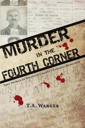 Murder in the Fourth Corner: True Stories of Whatcom County's Earliest Homicides by Todd a Warger 9780989289122