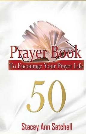 Prayer Book: 50 Prayer To Encourage Your Prayer Life by Stacey Ann Satchell 9780989418713