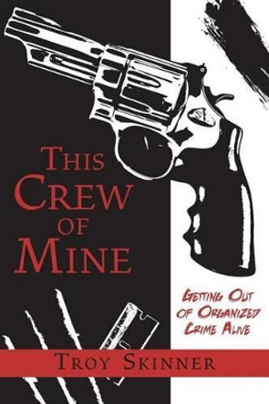 This Crew of Mine: Getting Out of Organized Crime Alive by Troy Skinner 9780989472913