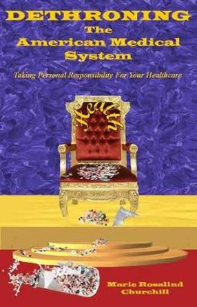 Dethroning the American Medical System: Taking Personal Responsibility for Healthcare by Marie Rosalind Churchill 9780989473545