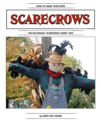 How To Make Your Own Scarecrow the Buchanan Scarecrow Ladies Way by Mary Kay Fisher 9780989584104