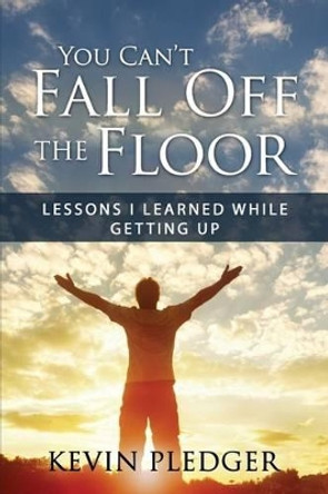 You Can't Fall Off The Floor: Lessons I Learned While Getting Up by Kevin Pledger 9780989633062
