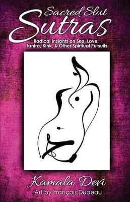 Sacred Slut Sutras: Radical Insights On Sex, Love, Tantra, Kink & Other Spiritual Pursuits by Kamala Devi 9780989648561