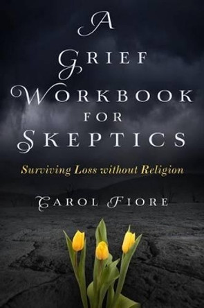 A Grief Workbook for Skeptics: Surviving Loss without Religion by Carol Fiore 9780989700429