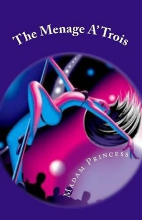The Menage A' Trois: &quot;Where All Your Wildest Dreams Come True&quot; by Madam Princess 9780989748674