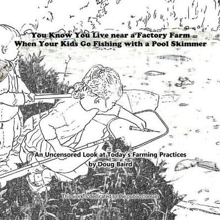 You Know You Live near a Factory Farm When Your Kids Go Fishing with a Pool Skim: An Uncensored Look at Today's Farming Practices by Doug Baird 9780989860871