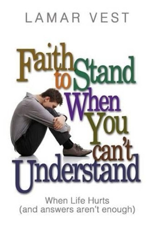 Faith to Stand When You Can't Understand: When Life Hurts and Answers Aren't Enough by Lamar Vest 9780989959018