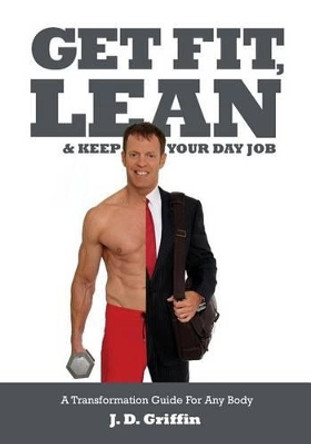 Get Fit, Lean and Keep Your Day Job: A Transformation Guide For Any Body by Steve Welch 9780990565611