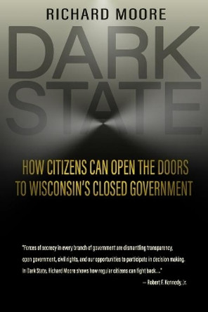 Dark State: How Citizens Can Open the Doors to Wisconsin's Closed Government by Richard Moore 9780990659334