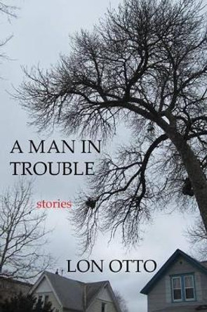 A Man in Trouble: Stories by Mr Lon Otto 9780990867067