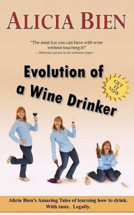 Evolution of a Wine Drinker: Alicia Bien's Amazing Tales of learning how to drink. With taste. Legally. by Alicia Bien 9780989760010