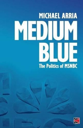 Medium Blue: The Politics of MSNBC by Michael Arria 9780989763738