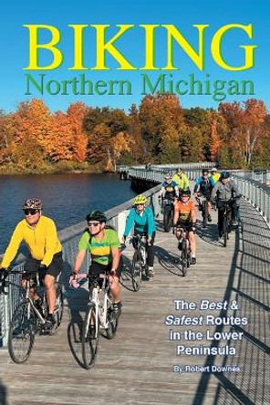 Biking Northern Michigan - The Best & Safest Routes in the Lower Peninsula by Robert Downes 9780990467076