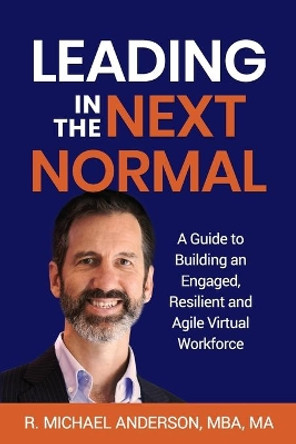 Leading in the Next Normal: A Guide to Building an Engaged, Resilient and Agile Virtual Workforce by R Michael Anderson 9780990660538