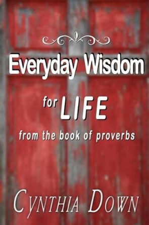 Everyday Wisdom For Life: from the book of Proverbs by Cynthia Down 9780990968917