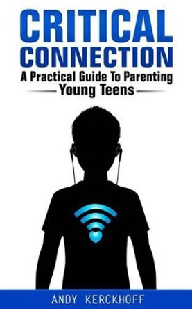 Critical Connection: A Practical Guide to Parenting Young Teens by Andy Kerckhoff 9780991131808