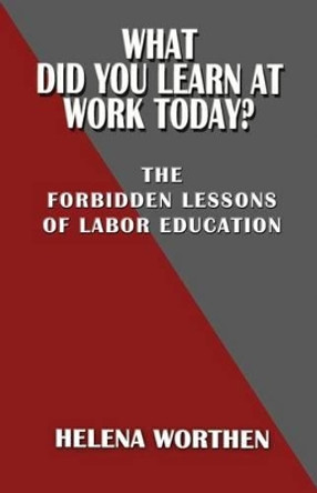 What Did You Learn At Work Today?: The forbidden lessons of labor education by Helena Worthen 9780991163960