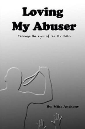 Loving My Abuser: Through the eyes of the 7th child by Mike Antheny 9780991230419