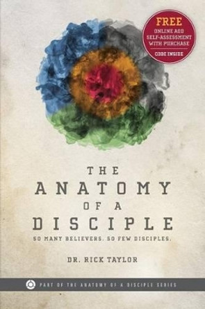 The Anatomy of a Disciple: So Many Believers. So Few Disciples. by Dr Rick Taylor 9780991306114