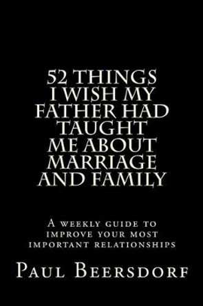 52 Things I Wish My Father Had Taught Me About Marriage and Family by Paul Beersdorf 9780991324446