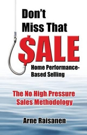 Don't Miss That Sale: Home Performance - Based Selling by Arne John Raisanen 9780991428908