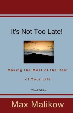 It's Not Too Late! Making the Most of the Rest of Your Life (Third Edition) by Dr Max Malikow 9780991481101