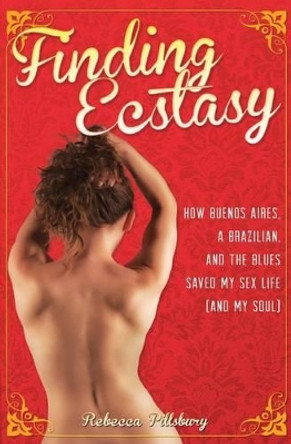 Finding Ecstasy: How Buenos Aires, a Brazilian, and the Blues Saved My Sex Life (and My Soul) by Rebecca Pillsbury 9780991525416