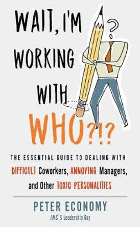 Wait, I'm Working with Who?!?: The Essential Guide to Dealing with Difficult Coworkers, Annoying Managers, and Other Toxic Personalities by Peter Economy