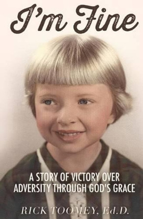 I'm Fine: A Story of Victory Over Adversity Through God's Grace by Rick Toomey Ed D 9780991624508