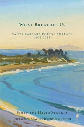 What Breathes Us: Santa Barbara Poets Laureate, 2005-2015 by David Starkey 9780991665181