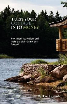 Turn Your Cottage Into Money: How to Rent Your Cottage and Make a Profit in Ontario and Quebec by Tina LaLonde 9780991784103