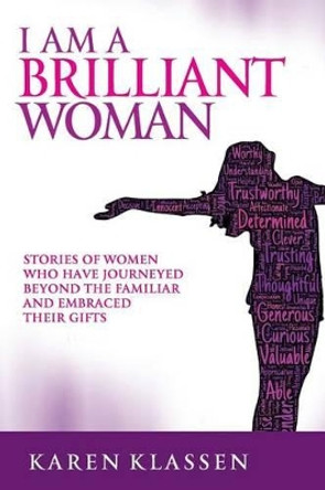 I AM a Brilliant Woman: Stories of women who have journeyed beyond the familiar and embraced their gifts by Karen Klassen 9780991889020