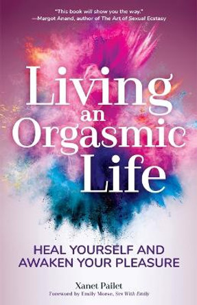 Living An Orgasmic Life: Heal Yourself and Awaken Your Pleasure by Xanet Pailet