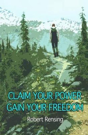 Claim Your Power, Gain Your Freedom. by Robert Rensing 9780993620003