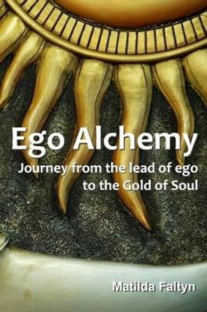 Ego Alchemy: Journey from the lead of ego to the Gold of Soul by Matilda Faltyn 9780994293107