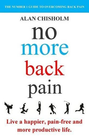 No More Back Pain: The practical guide to a happier, pain-free and more productive life by Alan Chisholm 9780994355706