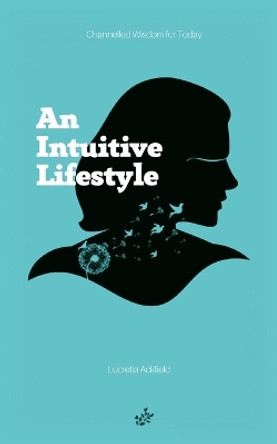 An Intuitive Lifestyle: Channelled Wisdom for Today by Lucretia A Ackfield 9780994569691