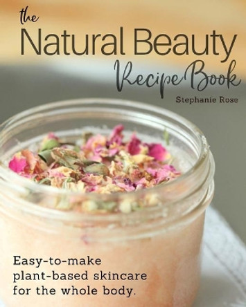 The Natural Beauty Recipe Book: Easy-to-make plant-based skincare for the whole body. by Stephanie Rose 9780995028401