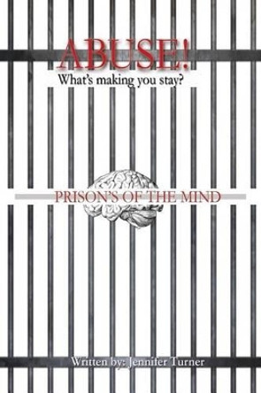 Abuse &quot;What's making you Stay&quot;: Prison's of the Mind by Jennifer D Turner 9780996118309