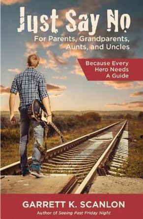 Just Say No for Parents, Grandparents, Aunts, and Uncles: A Powerful Plan to Help Your Teen Confront Drugs, Alcohol, and Tobacco in High School by Garrett K Scanlon 9780996194310