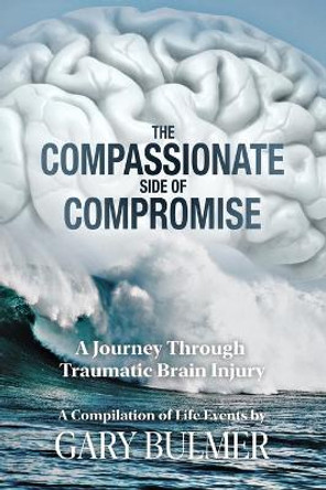 The Compassionate Side of Compromise: A Journey Through Traumatic Brain Injury; A Compilation of Life Events by Gary Bulmer by Gary Bulmer 9780996209762