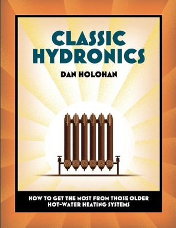 Classic Hydronics: How to Get the Most From Those Older Hot-Water Heating Systems by Dan Holohan 9780996477215