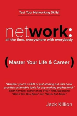 Network: All the Time, Everywhere With Everybody: Master Your Life & Career by Jack Killion 9780996671705