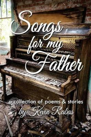 Songs for My Father: a collection of poems & stories by Kevin Rabas 9780996680110