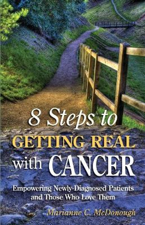 8 Steps to Getting Real with Cancer: Empowering Newly-Diagnosed Patients and Those Who Love Them by Marianne C McDonough 9780996697705
