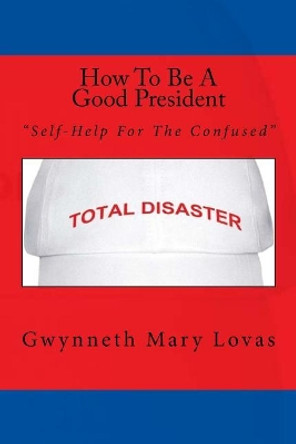 How To Be A Good President: Self-Help For The Confused by Gwynneth Mary Lovas 9780995817067