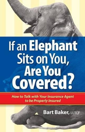 If an Elephant Sits on You, Are You Covered?: How to Talk with Your Insurance Agent to be Properly Insured by Bart Baker 9780996055208