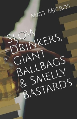 Slow Drinkers, Giant Ballbags & Smelly Bastards by Matt Micros 9780996252638