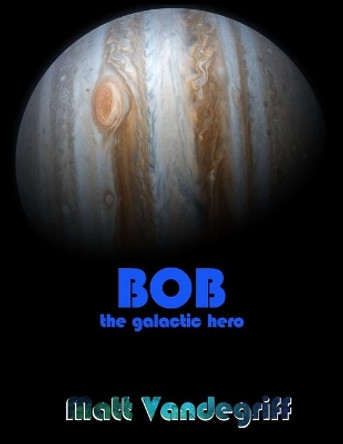 Bob the Galactic Hero by Matt Vandegriff 9780996271202