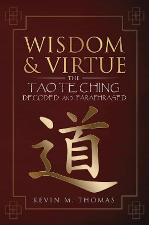 Wisdom and Virtue: The Tao Te Ching Decoded and Paraphrased by Kevin M Thomas 9780996387439